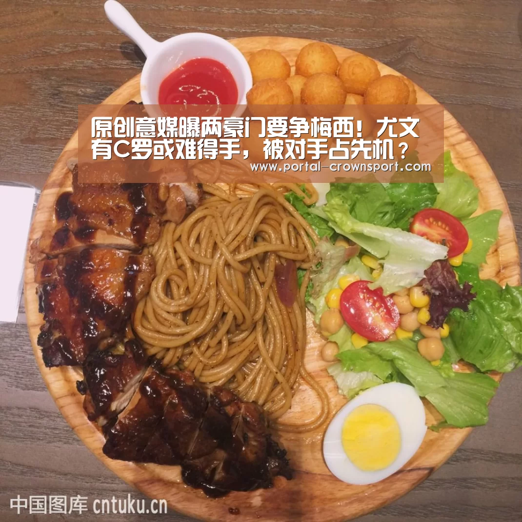 原创意媒曝两豪门要争梅西！尤文有C罗或难得手，被对手占先机？“皇冠体育官网”