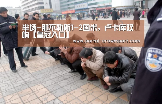 半场-那不勒斯1-2国米,卢卡库双响【皇冠入口】(图1) 皇冠体育