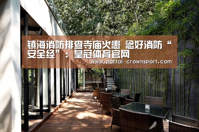 镇海消防排查寺庙火患 念好消防“安全经”:皇冠体育官网(图3) 皇冠入口