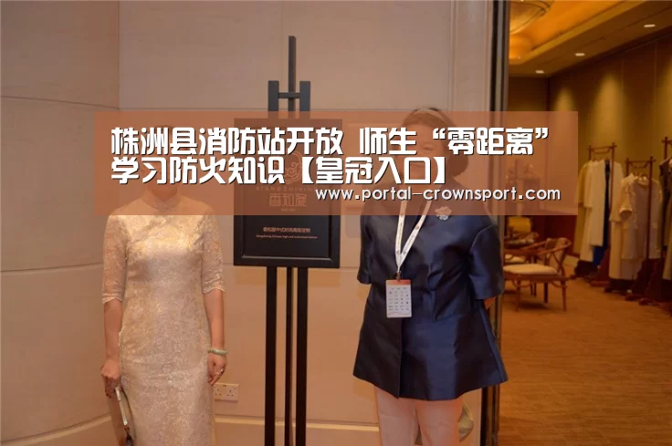 株洲县消防站开放 师生“零距离”学习防火知识【皇冠入口】(图1) 皇冠体育官网