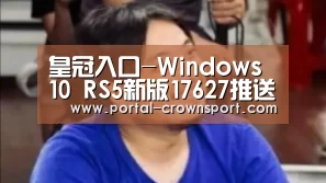 皇冠入口-Windows 10 RS5新版17627推送(图2) 皇冠入口