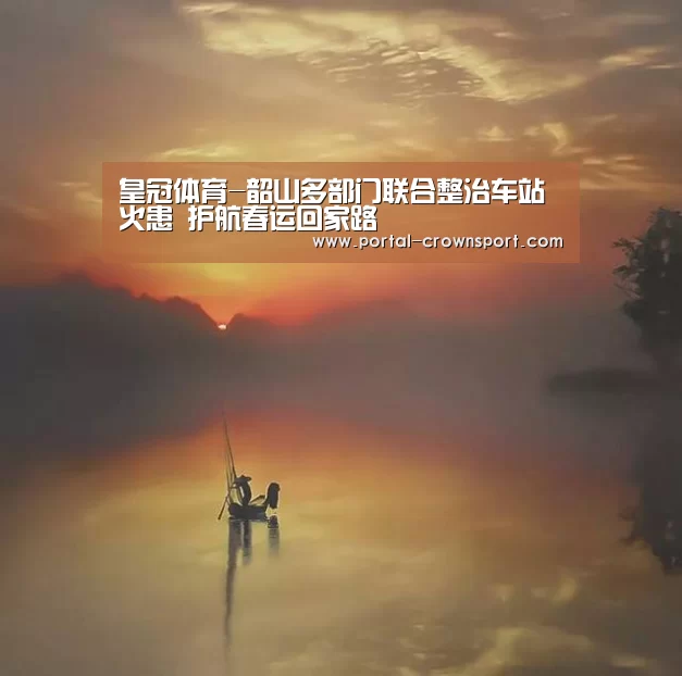 皇冠体育-韶山多部门联合整治车站火患 护航春运回家路(图2) 皇冠体育下载