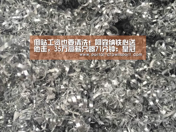 倒贴工资也要清洗!阿森纳铁心送他走,35万高薪只踢71分钟:皇冠入口
