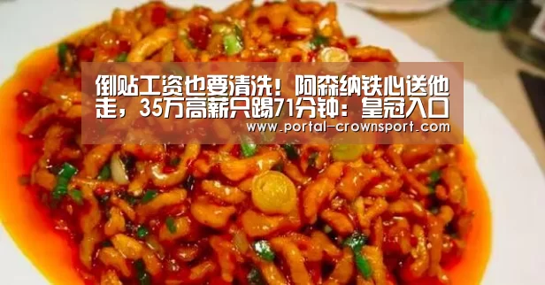 倒贴工资也要清洗!阿森纳铁心送他走,35万高薪只踢71分钟:皇冠入口(图2) 皇冠入口